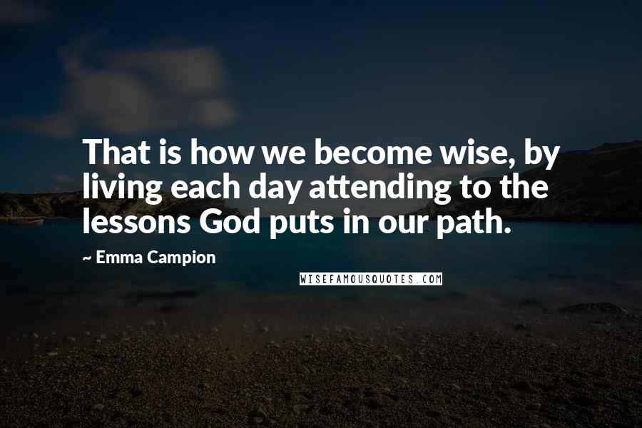 Emma Campion Quotes: That is how we become wise, by living each day attending to the lessons God puts in our path.