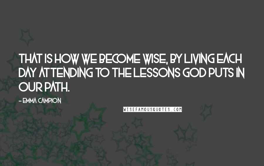 Emma Campion Quotes: That is how we become wise, by living each day attending to the lessons God puts in our path.