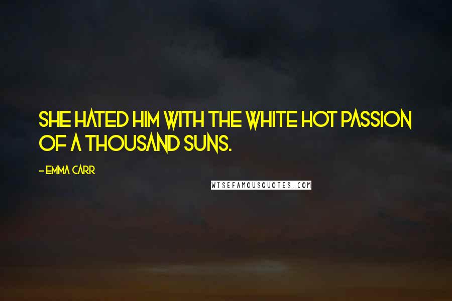 Emma Carr Quotes: She hated him with the white hot passion of a thousand suns.