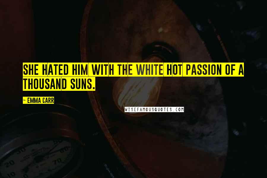 Emma Carr Quotes: She hated him with the white hot passion of a thousand suns.