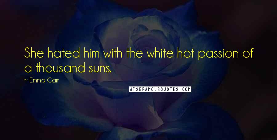 Emma Carr Quotes: She hated him with the white hot passion of a thousand suns.