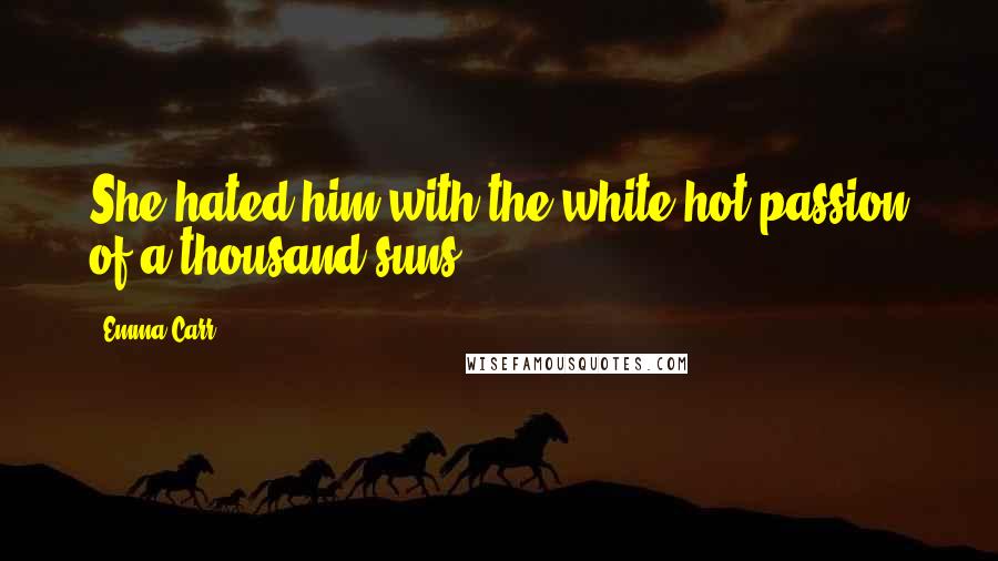 Emma Carr Quotes: She hated him with the white hot passion of a thousand suns.