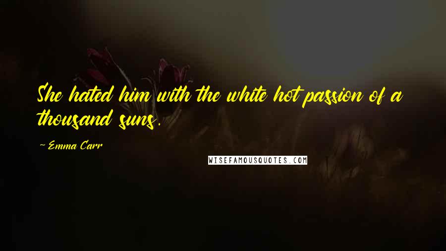 Emma Carr Quotes: She hated him with the white hot passion of a thousand suns.