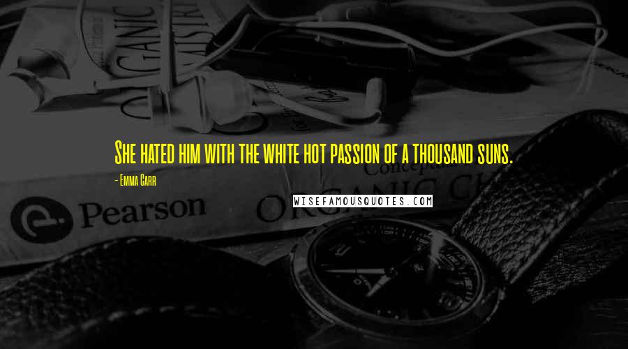 Emma Carr Quotes: She hated him with the white hot passion of a thousand suns.