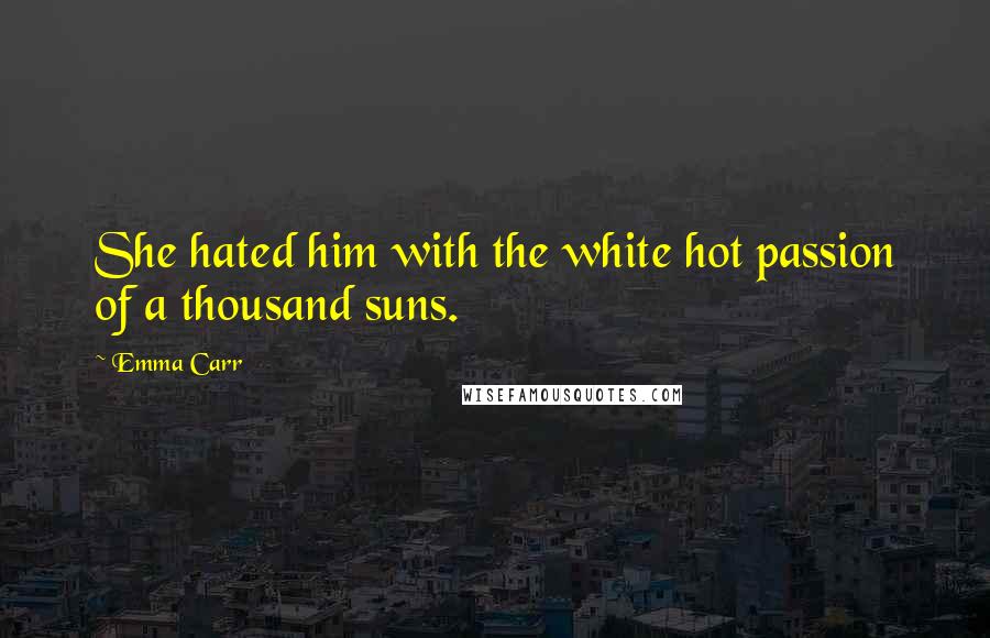 Emma Carr Quotes: She hated him with the white hot passion of a thousand suns.