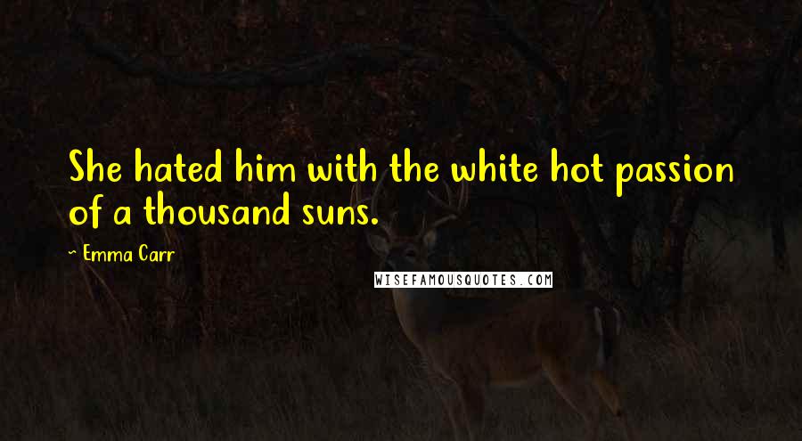 Emma Carr Quotes: She hated him with the white hot passion of a thousand suns.