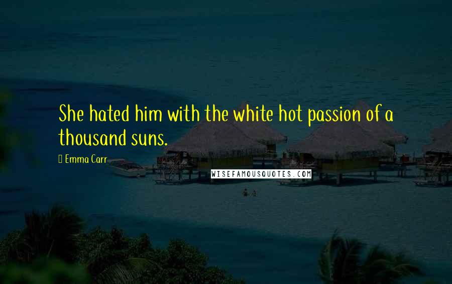 Emma Carr Quotes: She hated him with the white hot passion of a thousand suns.