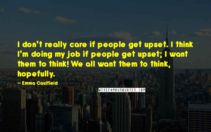 Emma Caulfield Quotes: I don't really care if people get upset. I think I'm doing my job if people get upset; I want them to think! We all want them to think, hopefully.