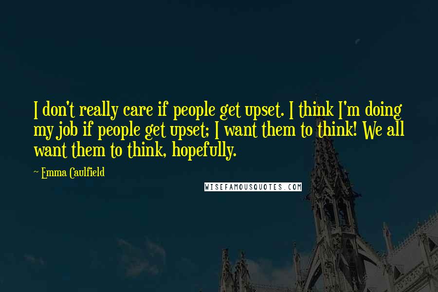 Emma Caulfield Quotes: I don't really care if people get upset. I think I'm doing my job if people get upset; I want them to think! We all want them to think, hopefully.