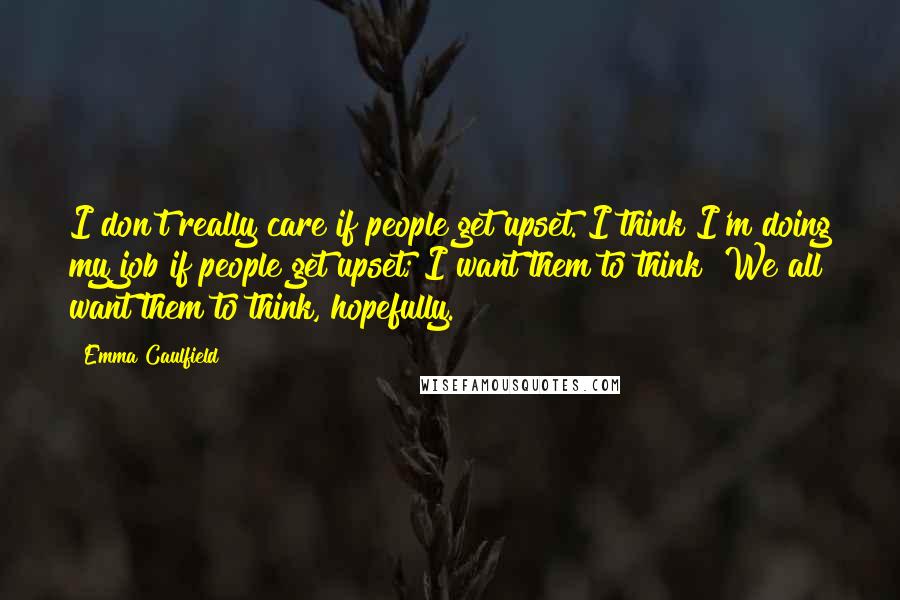 Emma Caulfield Quotes: I don't really care if people get upset. I think I'm doing my job if people get upset; I want them to think! We all want them to think, hopefully.