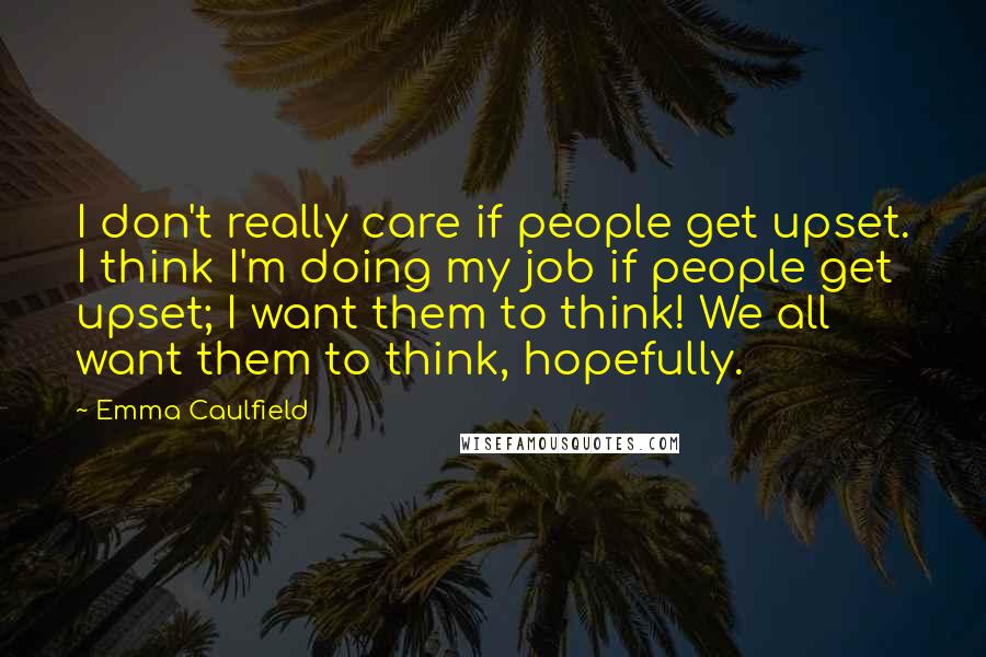 Emma Caulfield Quotes: I don't really care if people get upset. I think I'm doing my job if people get upset; I want them to think! We all want them to think, hopefully.