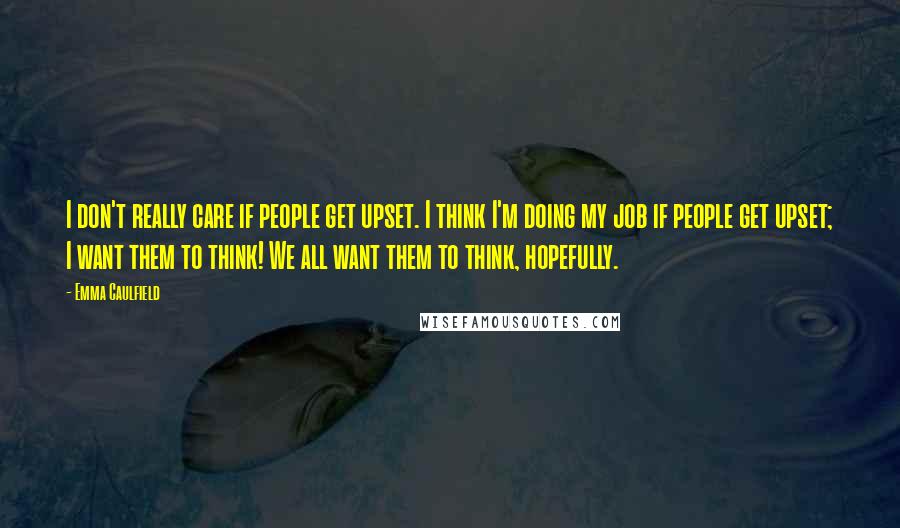 Emma Caulfield Quotes: I don't really care if people get upset. I think I'm doing my job if people get upset; I want them to think! We all want them to think, hopefully.