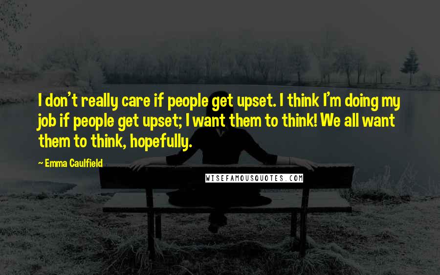 Emma Caulfield Quotes: I don't really care if people get upset. I think I'm doing my job if people get upset; I want them to think! We all want them to think, hopefully.