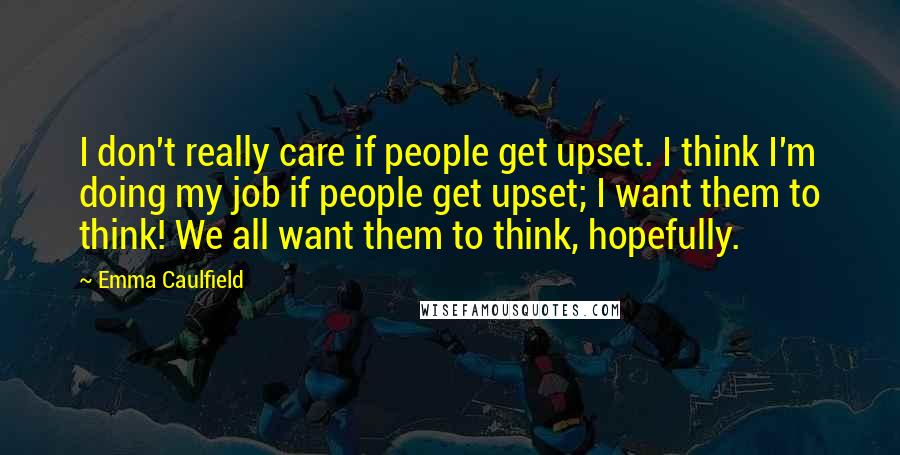 Emma Caulfield Quotes: I don't really care if people get upset. I think I'm doing my job if people get upset; I want them to think! We all want them to think, hopefully.