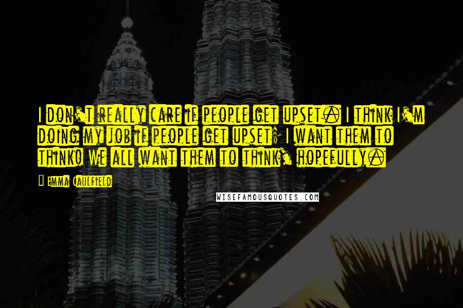 Emma Caulfield Quotes: I don't really care if people get upset. I think I'm doing my job if people get upset; I want them to think! We all want them to think, hopefully.