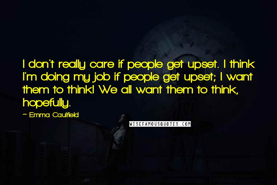 Emma Caulfield Quotes: I don't really care if people get upset. I think I'm doing my job if people get upset; I want them to think! We all want them to think, hopefully.