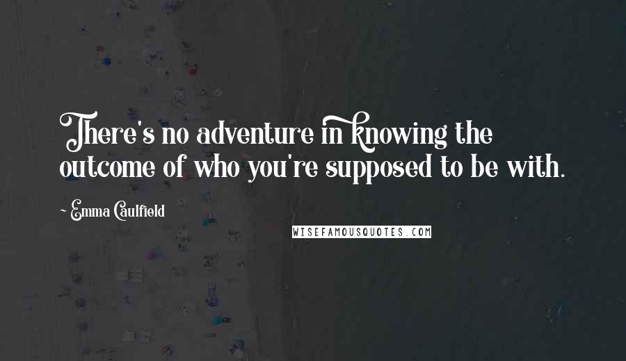 Emma Caulfield Quotes: There's no adventure in knowing the outcome of who you're supposed to be with.
