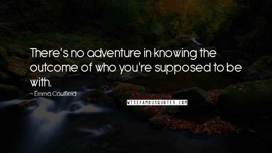 Emma Caulfield Quotes: There's no adventure in knowing the outcome of who you're supposed to be with.