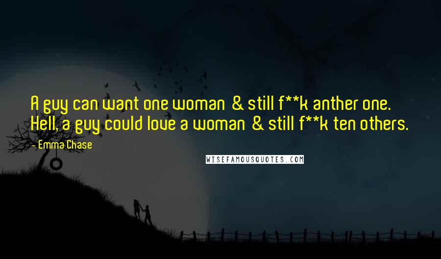 Emma Chase Quotes: A guy can want one woman & still f**k anther one. Hell, a guy could love a woman & still f**k ten others.