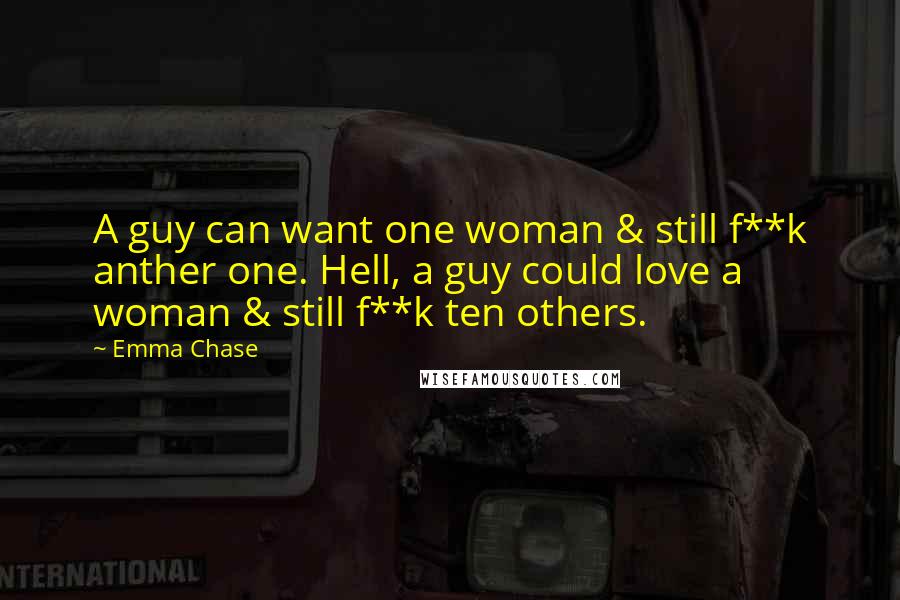 Emma Chase Quotes: A guy can want one woman & still f**k anther one. Hell, a guy could love a woman & still f**k ten others.