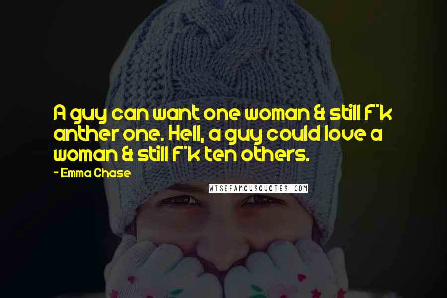 Emma Chase Quotes: A guy can want one woman & still f**k anther one. Hell, a guy could love a woman & still f**k ten others.