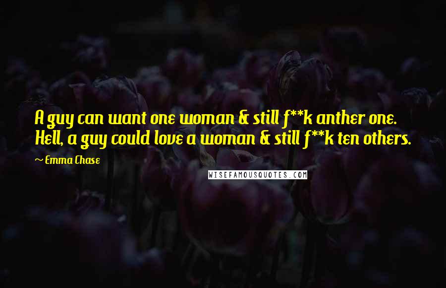 Emma Chase Quotes: A guy can want one woman & still f**k anther one. Hell, a guy could love a woman & still f**k ten others.