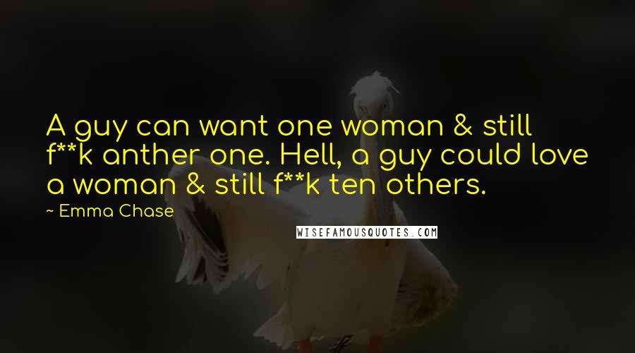 Emma Chase Quotes: A guy can want one woman & still f**k anther one. Hell, a guy could love a woman & still f**k ten others.