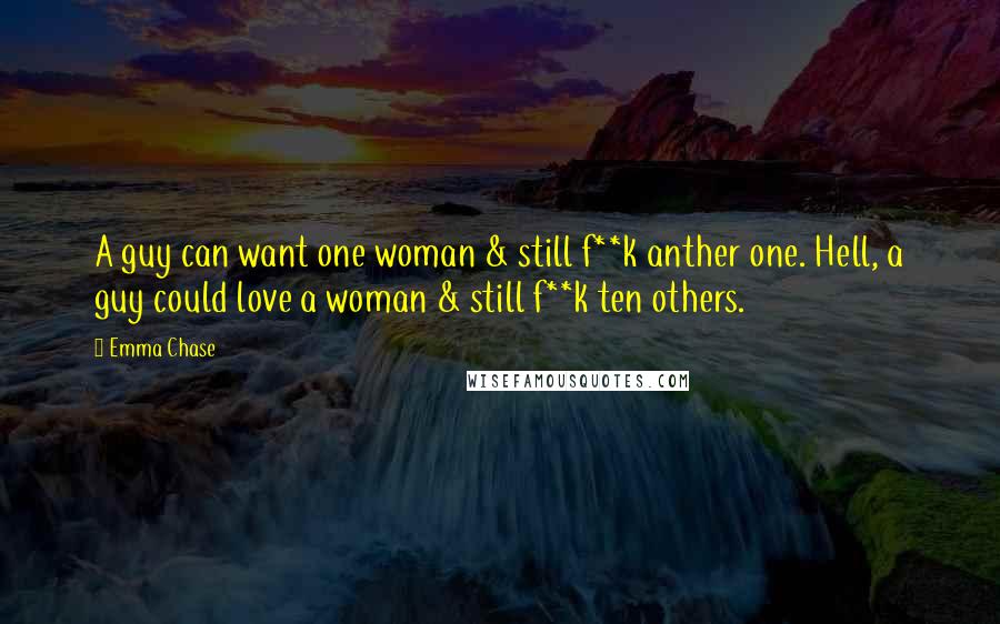 Emma Chase Quotes: A guy can want one woman & still f**k anther one. Hell, a guy could love a woman & still f**k ten others.