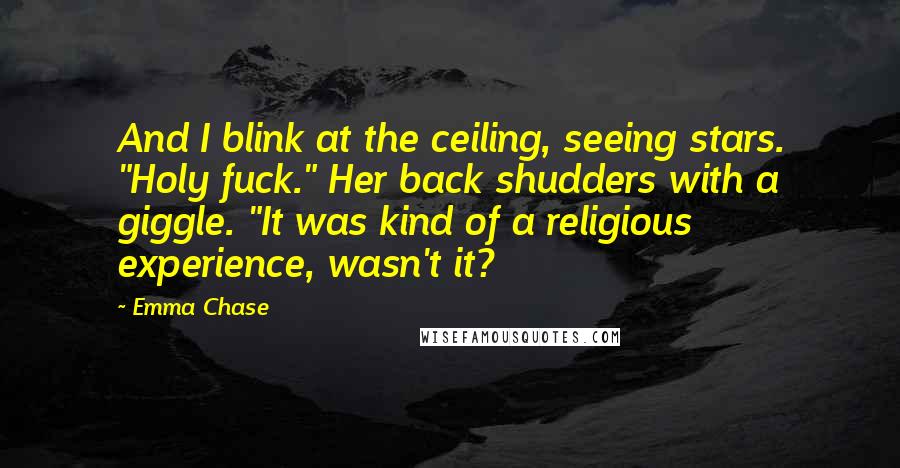 Emma Chase Quotes: And I blink at the ceiling, seeing stars. "Holy fuck." Her back shudders with a giggle. "It was kind of a religious experience, wasn't it?