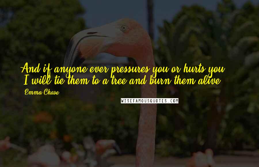 Emma Chase Quotes: And if anyone ever pressures you or hurts you . . .I will tie them to a tree and burn them alive.