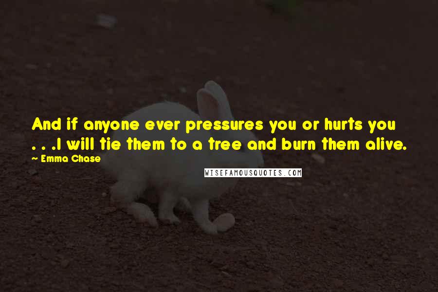 Emma Chase Quotes: And if anyone ever pressures you or hurts you . . .I will tie them to a tree and burn them alive.