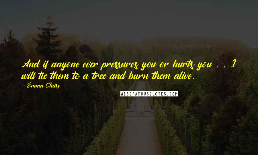 Emma Chase Quotes: And if anyone ever pressures you or hurts you . . .I will tie them to a tree and burn them alive.