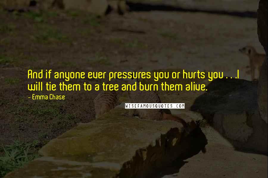 Emma Chase Quotes: And if anyone ever pressures you or hurts you . . .I will tie them to a tree and burn them alive.