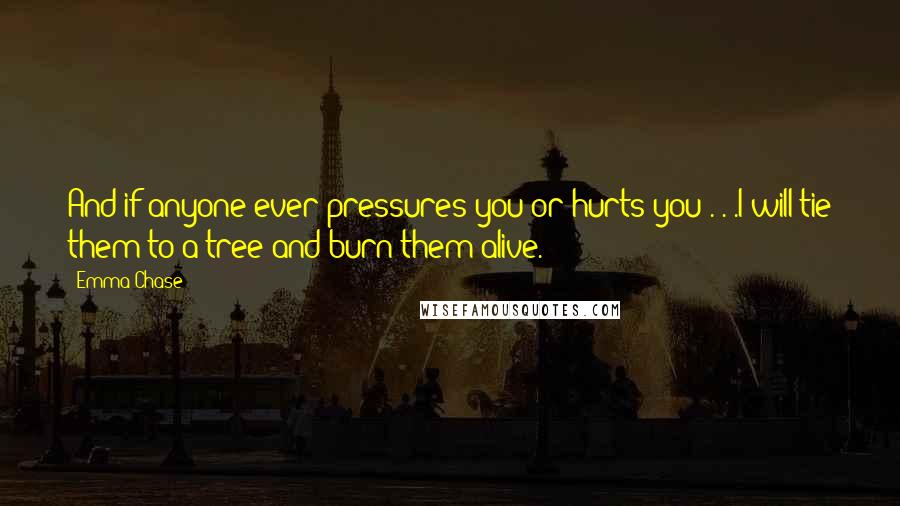 Emma Chase Quotes: And if anyone ever pressures you or hurts you . . .I will tie them to a tree and burn them alive.