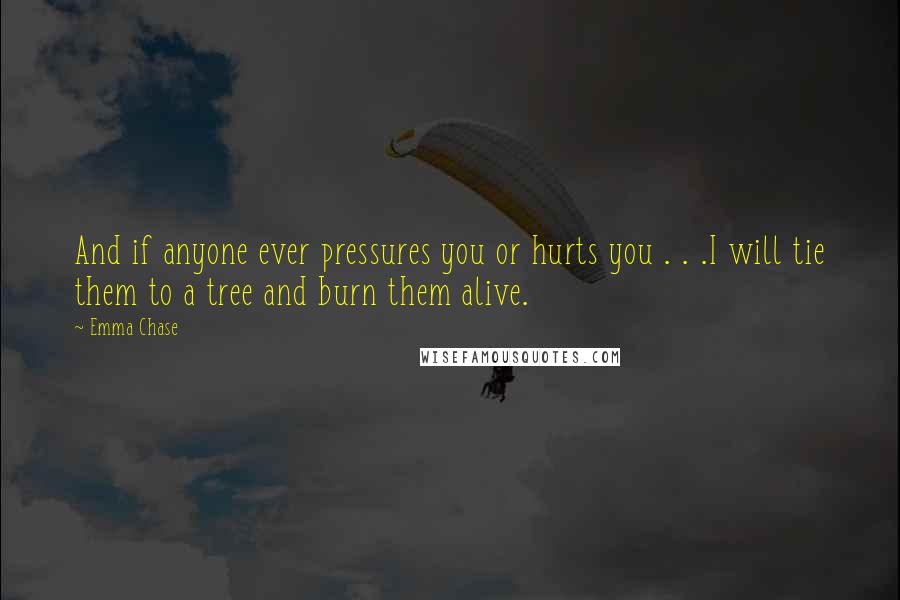 Emma Chase Quotes: And if anyone ever pressures you or hurts you . . .I will tie them to a tree and burn them alive.