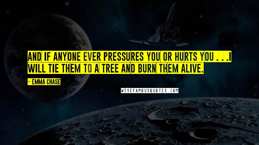 Emma Chase Quotes: And if anyone ever pressures you or hurts you . . .I will tie them to a tree and burn them alive.