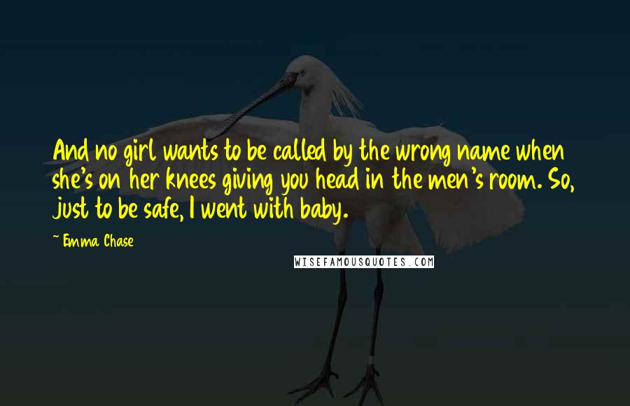 Emma Chase Quotes: And no girl wants to be called by the wrong name when she's on her knees giving you head in the men's room. So, just to be safe, I went with baby.