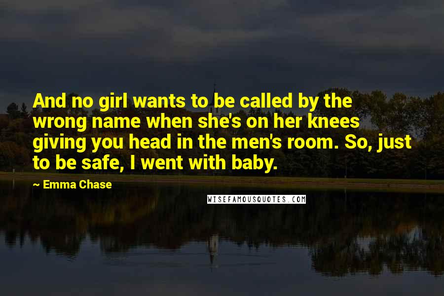 Emma Chase Quotes: And no girl wants to be called by the wrong name when she's on her knees giving you head in the men's room. So, just to be safe, I went with baby.