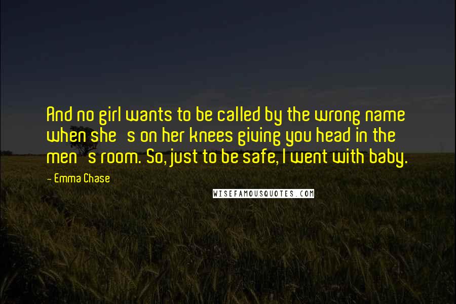 Emma Chase Quotes: And no girl wants to be called by the wrong name when she's on her knees giving you head in the men's room. So, just to be safe, I went with baby.