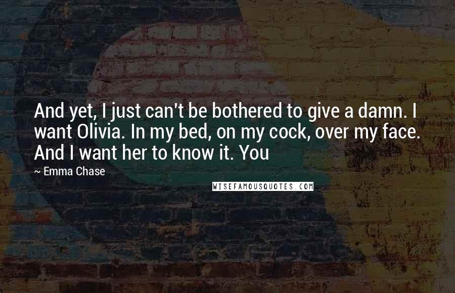 Emma Chase Quotes: And yet, I just can't be bothered to give a damn. I want Olivia. In my bed, on my cock, over my face. And I want her to know it. You