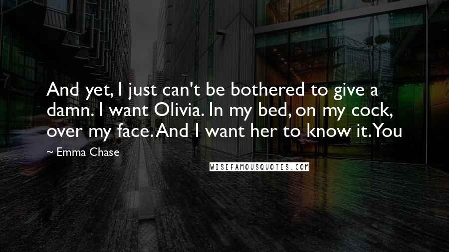 Emma Chase Quotes: And yet, I just can't be bothered to give a damn. I want Olivia. In my bed, on my cock, over my face. And I want her to know it. You