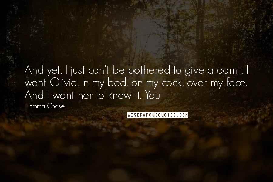 Emma Chase Quotes: And yet, I just can't be bothered to give a damn. I want Olivia. In my bed, on my cock, over my face. And I want her to know it. You