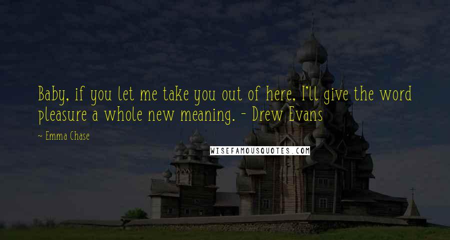 Emma Chase Quotes: Baby, if you let me take you out of here, I'll give the word pleasure a whole new meaning. - Drew Evans