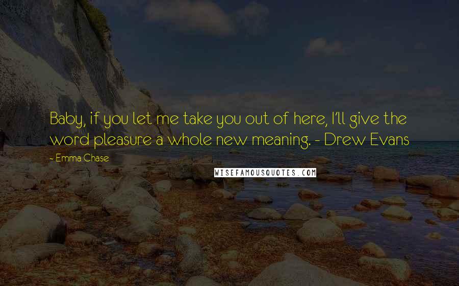 Emma Chase Quotes: Baby, if you let me take you out of here, I'll give the word pleasure a whole new meaning. - Drew Evans