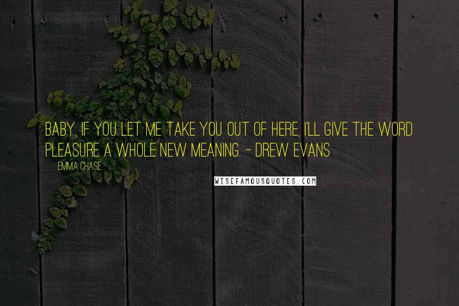 Emma Chase Quotes: Baby, if you let me take you out of here, I'll give the word pleasure a whole new meaning. - Drew Evans