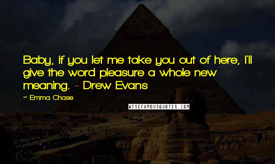 Emma Chase Quotes: Baby, if you let me take you out of here, I'll give the word pleasure a whole new meaning. - Drew Evans