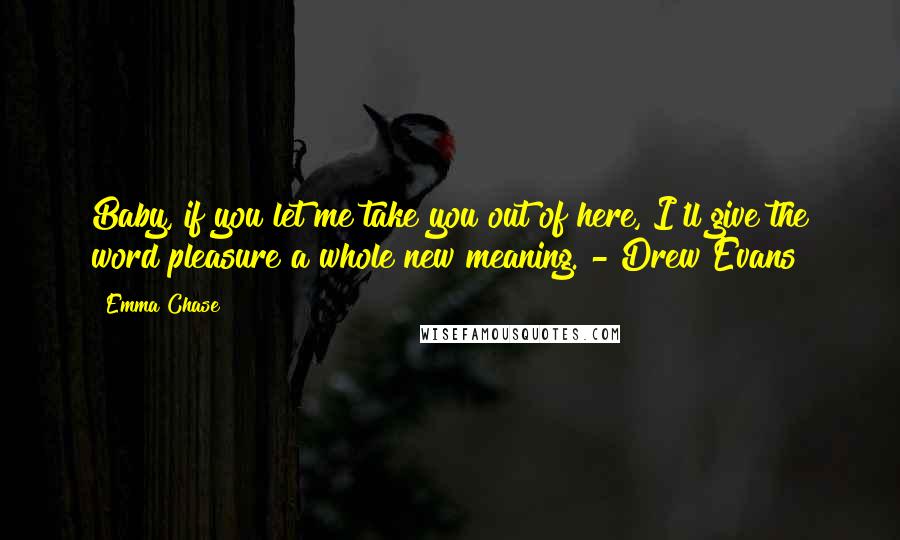 Emma Chase Quotes: Baby, if you let me take you out of here, I'll give the word pleasure a whole new meaning. - Drew Evans