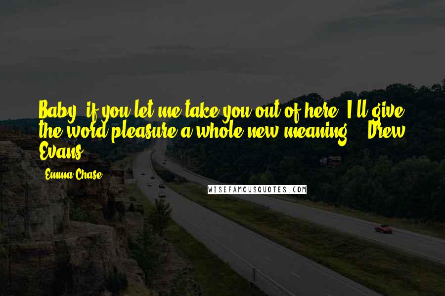 Emma Chase Quotes: Baby, if you let me take you out of here, I'll give the word pleasure a whole new meaning. - Drew Evans