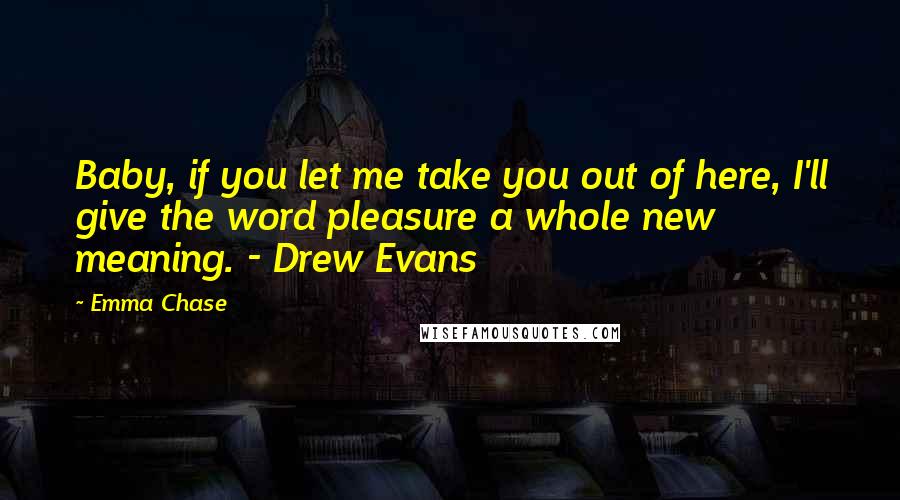 Emma Chase Quotes: Baby, if you let me take you out of here, I'll give the word pleasure a whole new meaning. - Drew Evans