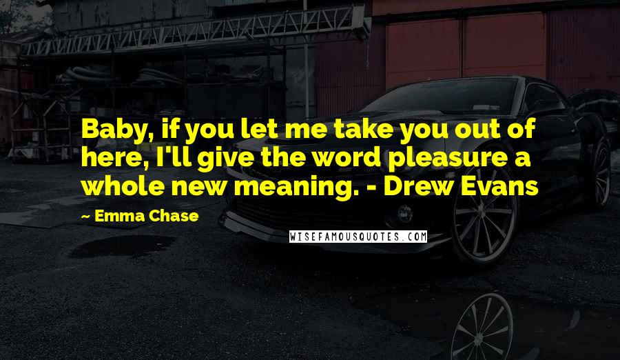 Emma Chase Quotes: Baby, if you let me take you out of here, I'll give the word pleasure a whole new meaning. - Drew Evans